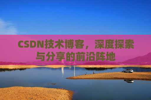 CSDN技术博客，深度探索与分享的前沿阵地